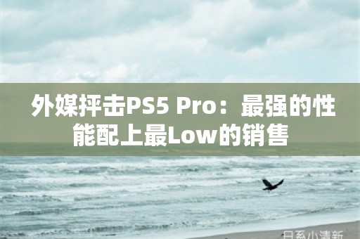  外媒抨击PS5 Pro：最强的性能配上最Low的销售