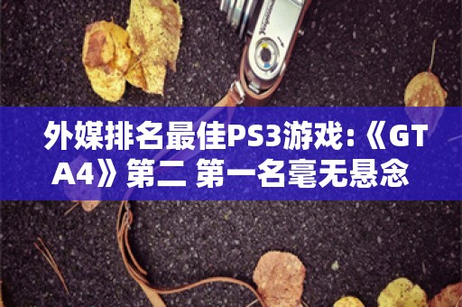  外媒排名最佳PS3游戏:《GTA4》第二 第一名毫无悬念