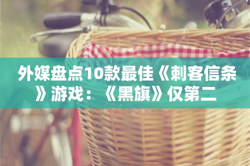  外媒盘点10款最佳《刺客信条》游戏：《黑旗》仅第二