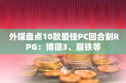  外媒盘点10款最佳PC回合制RPG：博德3、崩铁等