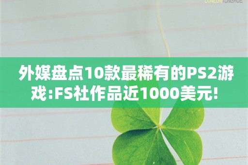  外媒盘点10款最稀有的PS2游戏:FS社作品近1000美元!