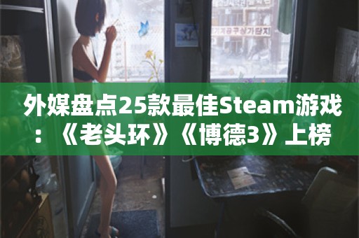  外媒盘点25款最佳Steam游戏：《老头环》《博德3》上榜