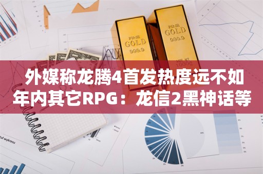  外媒称龙腾4首发热度远不如年内其它RPG：龙信2黑神话等