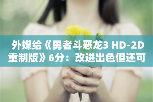  外媒给《勇者斗恶龙3 HD-2D重制版》6分：改进出色但还可以更多