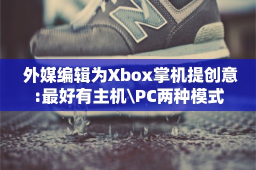  外媒编辑为Xbox掌机提创意:最好有主机\PC两种模式