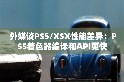  外媒谈PS5/XSX性能差异：PS5着色器编译和API更快