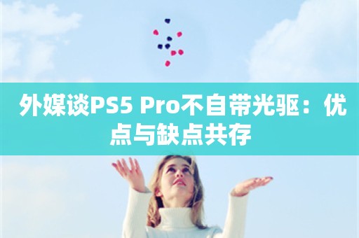  外媒谈PS5 Pro不自带光驱：优点与缺点共存