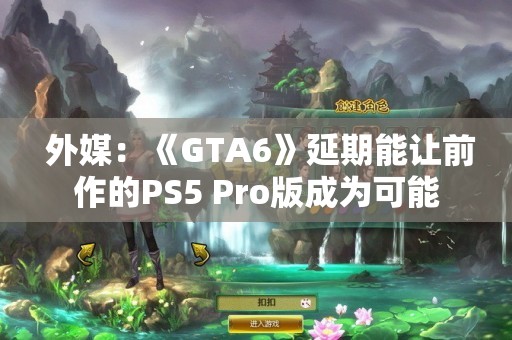  外媒：《GTA6》延期能让前作的PS5 Pro版成为可能