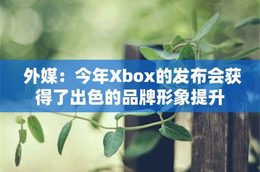  外媒：今年Xbox的发布会获得了出色的品牌形象提升