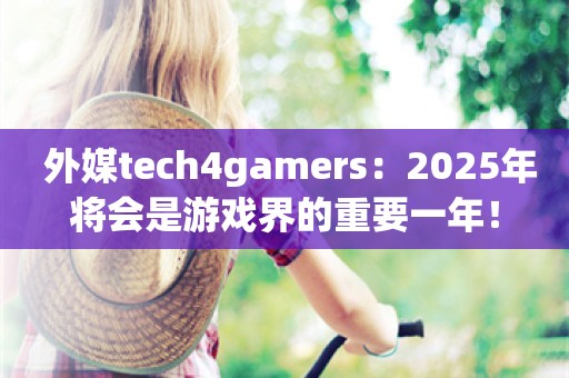  外媒tech4gamers：2025年将会是游戏界的重要一年！