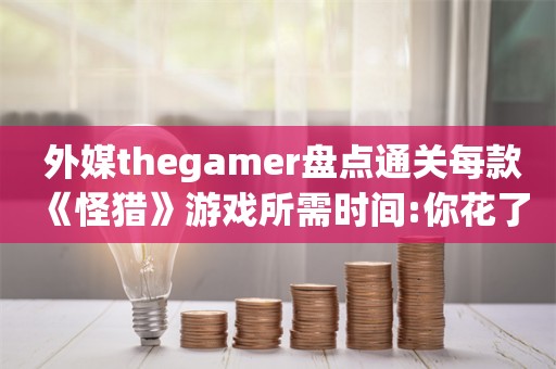  外媒thegamer盘点通关每款《怪猎》游戏所需时间:你花了多少时间通关呢?