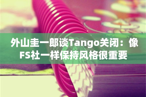  外山圭一郎谈Tango关闭：像FS社一样保持风格很重要