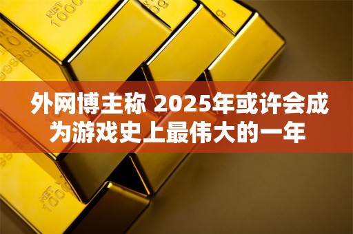  外网博主称 2025年或许会成为游戏史上最伟大的一年