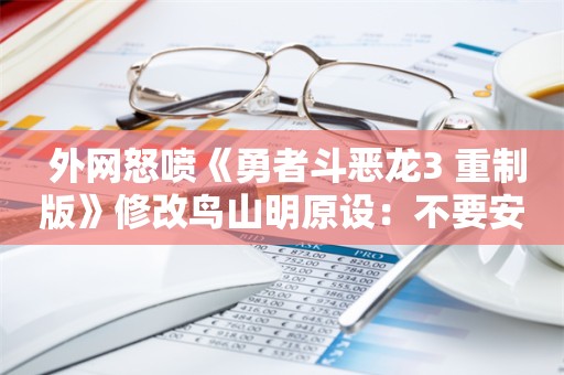  外网怒喷《勇者斗恶龙3 重制版》修改鸟山明原设：不要安全裤！