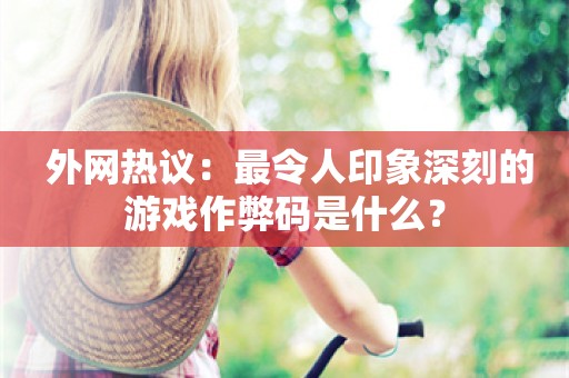  外网热议：最令人印象深刻的游戏作弊码是什么？