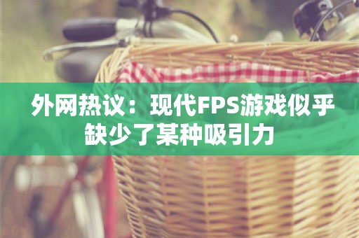  外网热议：现代FPS游戏似乎缺少了某种吸引力