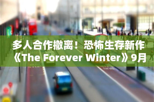  多人合作撤离！恐怖生存新作《The Forever Winter》9月24日抢先体验