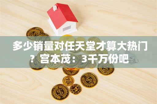  多少销量对任天堂才算大热门？宫本茂：3千万份吧