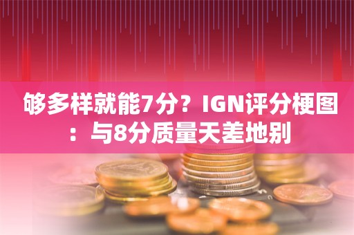  够多样就能7分？IGN评分梗图：与8分质量天差地别