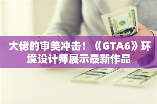  大佬的审美冲击！《GTA6》环境设计师展示最新作品