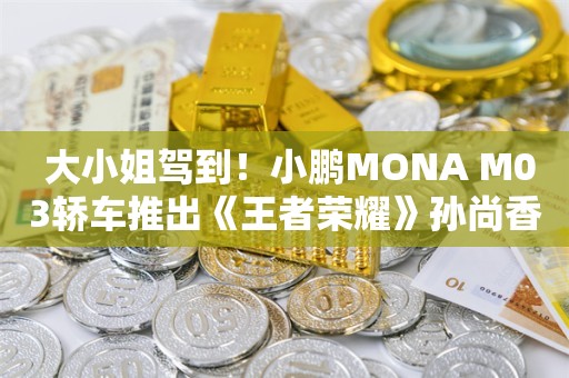  大小姐驾到！小鹏MONA M03轿车推出《王者荣耀》孙尚香限定彩绘车衣