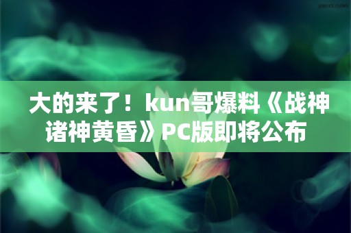  大的来了！kun哥爆料《战神诸神黄昏》PC版即将公布