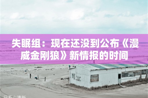  失眠组：现在还没到公布《漫威金刚狼》新情报的时间