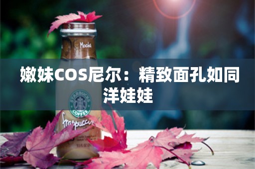  嫩妹COS尼尔：精致面孔如同洋娃娃