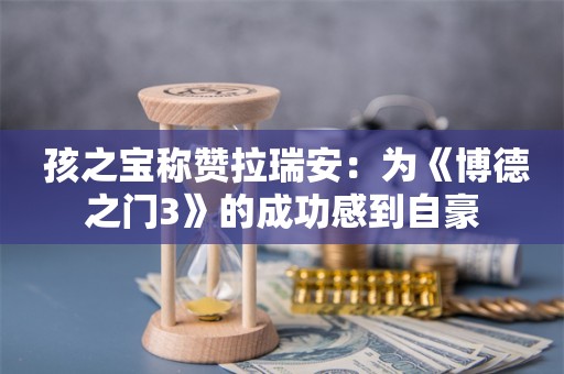  孩之宝称赞拉瑞安：为《博德之门3》的成功感到自豪