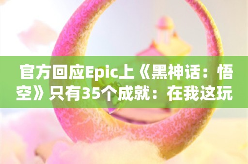  官方回应Epic上《黑神话：悟空》只有35个成就：在我这玩血赚！