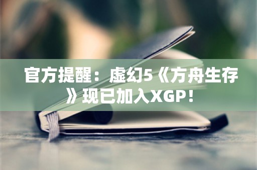  官方提醒：虚幻5《方舟生存》现已加入XGP！