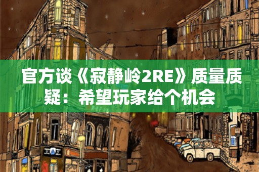  官方谈《寂静岭2RE》质量质疑：希望玩家给个机会