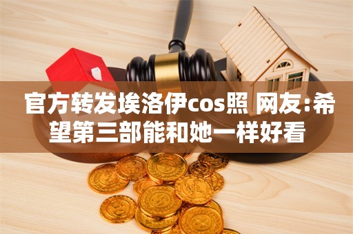  官方转发埃洛伊cos照 网友:希望第三部能和她一样好看