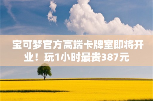  宝可梦官方高端卡牌室即将开业！玩1小时最贵387元