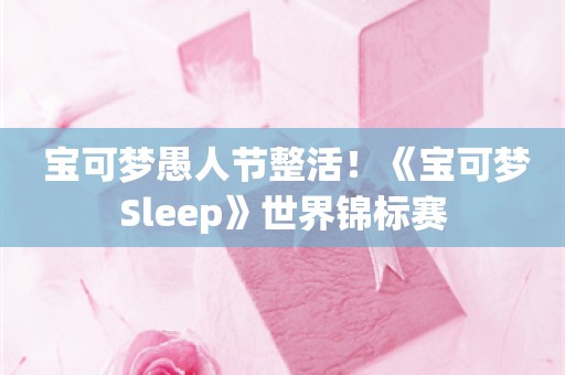  宝可梦愚人节整活！《宝可梦Sleep》世界锦标赛