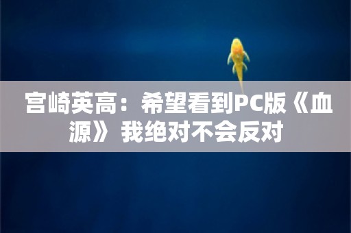  宫崎英高：希望看到PC版《血源》 我绝对不会反对