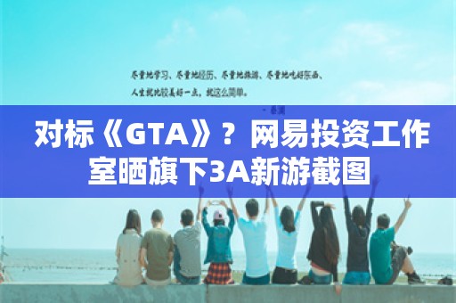  对标《GTA》？网易投资工作室晒旗下3A新游截图