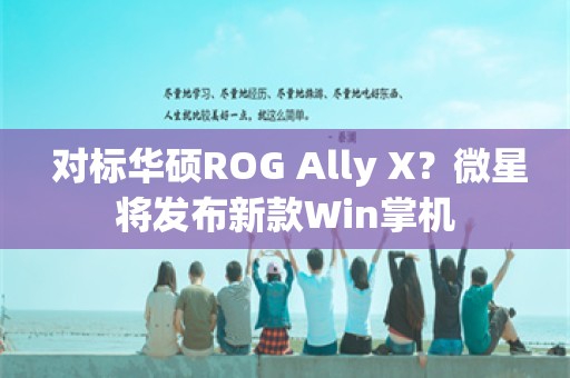  对标华硕ROG Ally X？微星将发布新款Win掌机