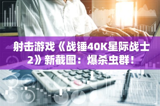  射击游戏《战锤40K星际战士2》新截图：爆杀虫群！