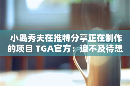  小岛秀夫在推特分享正在制作的项目 TGA官方：迫不及待想看到更多！