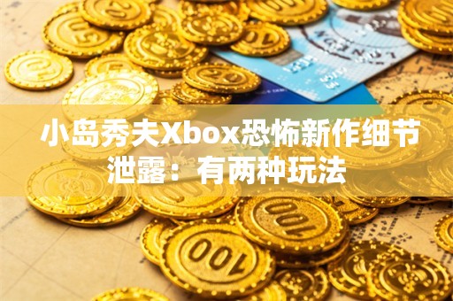  小岛秀夫Xbox恐怖新作细节泄露：有两种玩法