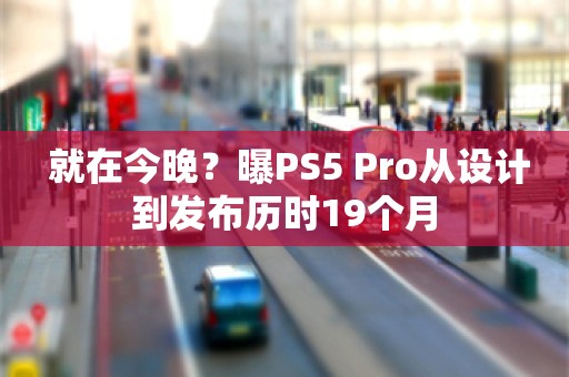  就在今晚？曝PS5 Pro从设计到发布历时19个月