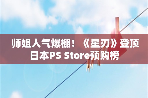  师姐人气爆棚！《星刃》登顶日本PS Store预购榜