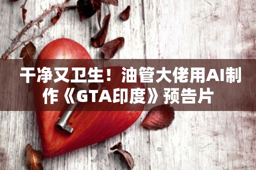  干净又卫生！油管大佬用AI制作《GTA印度》预告片