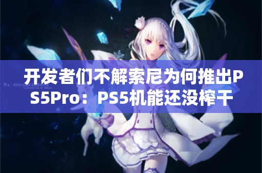  开发者们不解索尼为何推出PS5Pro：PS5机能还没榨干