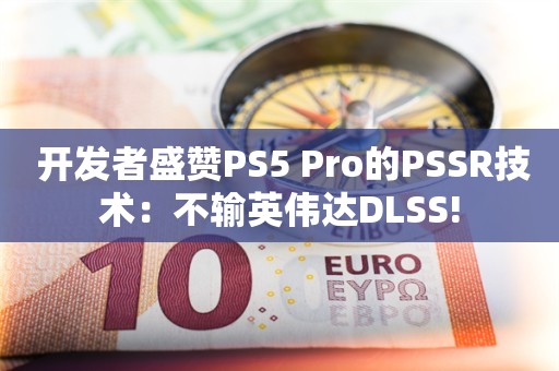  开发者盛赞PS5 Pro的PSSR技术：不输英伟达DLSS!