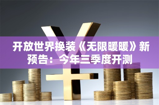  开放世界换装《无限暖暖》新预告：今年三季度开测