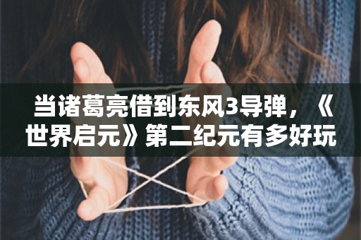  当诸葛亮借到东风3导弹，《世界启元》第二纪元有多好玩？