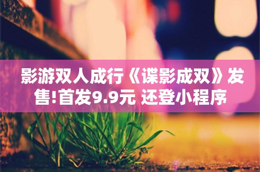  影游双人成行《谍影成双》发售!首发9.9元 还登小程序