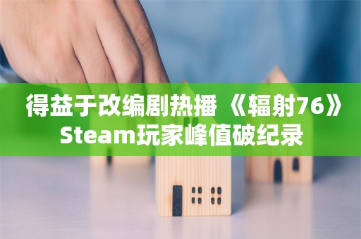  得益于改编剧热播 《辐射76》Steam玩家峰值破纪录